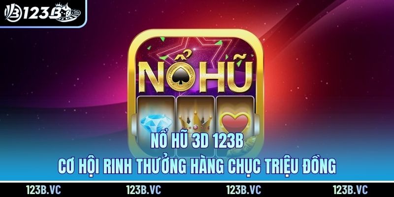 Nổ Hũ 3D 123B - Cơ Hội Rinh Thưởng Hàng Chục Triệu Đồng
